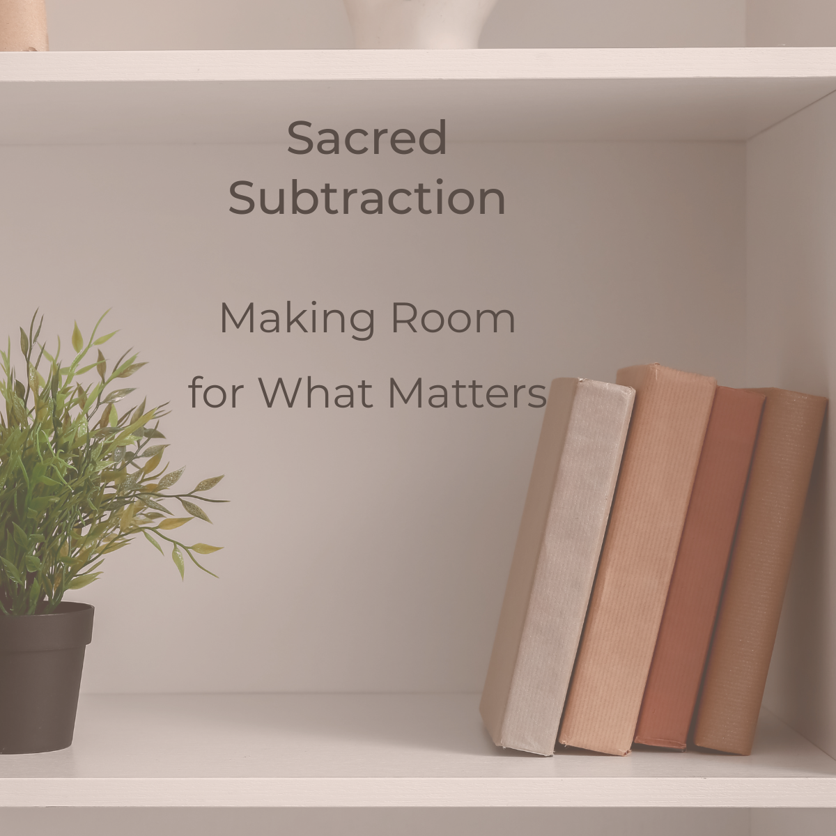 “Sacred Subtraction: Room for What Matters”
